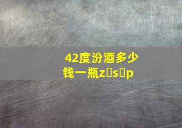 42度汾酒多少钱一瓶z s p